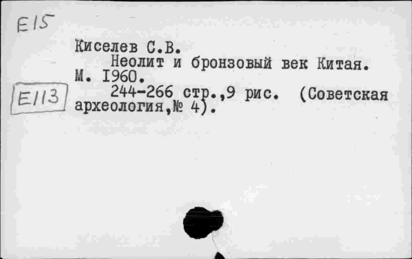 ﻿єм~
Киселев С.В.
Неолит и бронзовый М. I960.
р/Ц ’	244-266 стр.,9 рис
J археология,№ 4).
век Китая.
(Советская